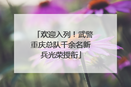 欢迎入列！武警重庆总队千余名新兵光荣授衔