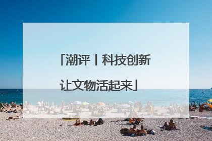 潮评丨科技创新让文物活起来