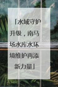 水域守护升级，南马场水库水环境维护再添新力量