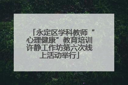 永定区学科教师“心理健康”教育培训许静工作坊第六次线上活动举行
