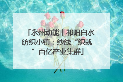 永州动能丨祁阳白水纺织小镇：纱线“织就”百亿产业集群