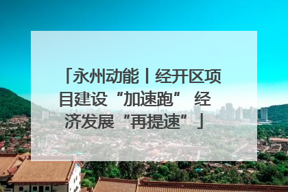 永州动能丨经开区项目建设“加速跑” 经济发展“再提速”