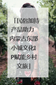民俗加持产品助力 内蒙古东部小城文化IP赋能乡村文旅