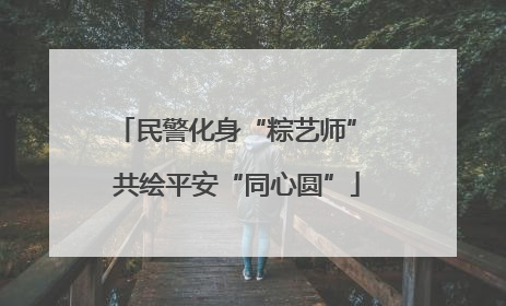 民警化身“粽艺师” 共绘平安“同心圆”