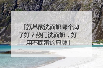 氨基酸洗面奶哪个牌子好？热门洗面奶，好用不踩雷的品牌