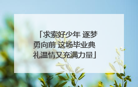 求索好少年 逐梦勇向前 这场毕业典礼温情又充满力量