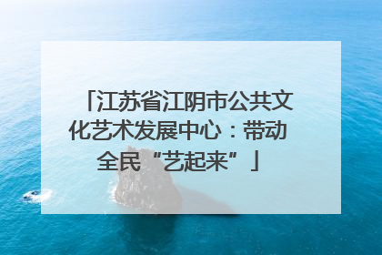 江苏省江阴市公共文化艺术发展中心：带动全民“艺起来”