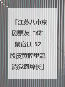 江苏八市京剧票友“戏”聚宿迁 52段皮黄腔里流淌党恩绵长