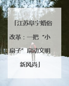 江苏阜宁婚俗改革：一把“小扇子”扇动文明新风尚