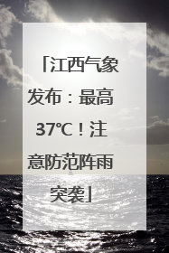 江西气象发布：最高37℃！注意防范阵雨突袭