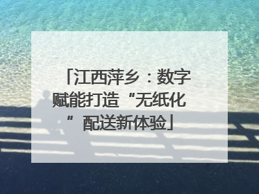江西萍乡：数字赋能打造“无纸化”配送新体验