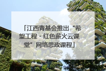 江西青基会推出“希望工程・红色薪火云课堂”网络思政课程