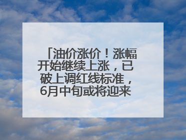 油价涨价！涨幅开始继续上涨，已破上调红线标准，6月中旬或将迎来“第二次”涨价