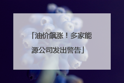 油价飙涨！多家能源公司发出警告