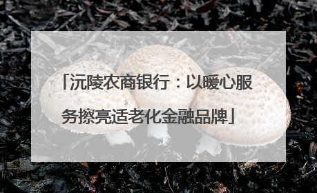沅陵农商银行：以暖心服务擦亮适老化金融品牌