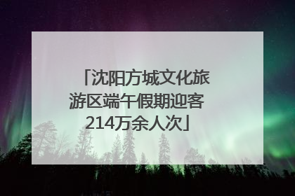 沈阳方城文化旅游区端午假期迎客214万余人次