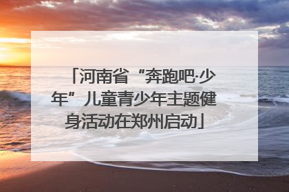 河南省“奔跑吧·少年”儿童青少年主题健身活动在郑州启动