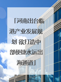 河南出台临港产业发展规划 欲打造中部便捷水运出海通道
