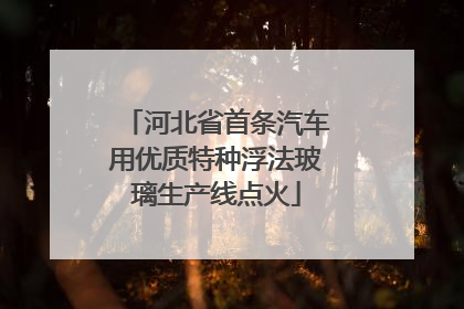 河北省首条汽车用优质特种浮法玻璃生产线点火