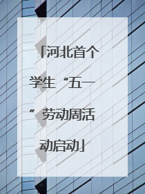 河北首个学生“五一”劳动周活动启动