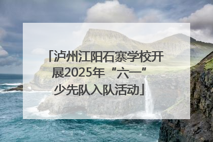 泸州江阳石寨学校开展2025年“六一”少先队入队活动
