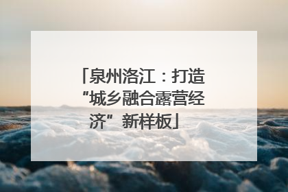 泉州洛江：打造“城乡融合露营经济”新样板