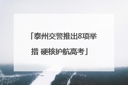 泰州交警推出8项举措 硬核护航高考