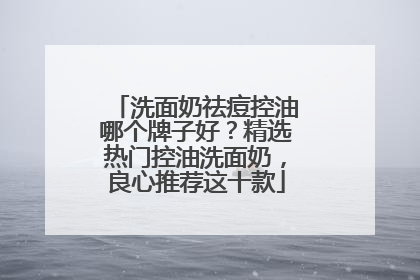 洗面奶祛痘控油哪个牌子好？精选热门控油洗面奶，良心推荐这十款
