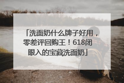 洗面奶什么牌子好用，零差评回购王！618闭眼入的宝藏洗面奶
