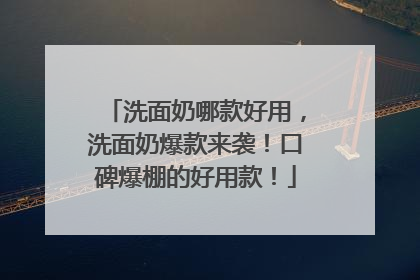 洗面奶哪款好用，洗面奶爆款来袭！口碑爆棚的好用款！