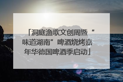 洞庭渔歌文创周暨“味道湖南”啤酒烧烤嘉年华德国啤酒季启动