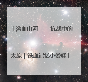 浴血山河——抗战中的太原｜铁血记忆小娄峰