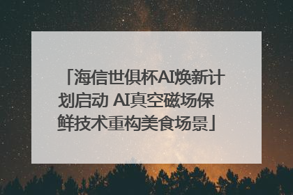 海信世俱杯AI焕新计划启动 AI真空磁场保鲜技术重构美食场景