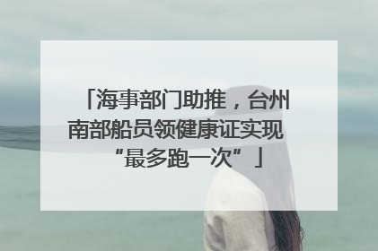 海事部门助推，台州南部船员领健康证实现“最多跑一次”