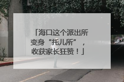 海口这个派出所变身“托儿所”，收获家长狂赞！