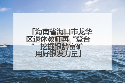 海南省海口市龙华区退休教师再“登台” 挖掘银龄富矿 用好银发力量