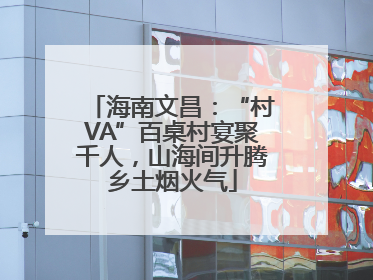 海南文昌：“村VA”百桌村宴聚千人，山海间升腾乡土烟火气