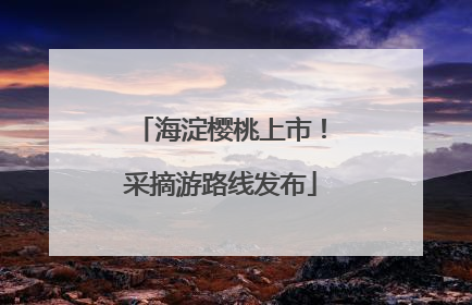 海淀樱桃上市！采摘游路线发布