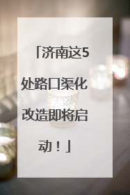 济南这5处路口渠化改造即将启动！
