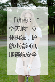 济南：“空天地”立体执法，护航小清河汛期通航安全