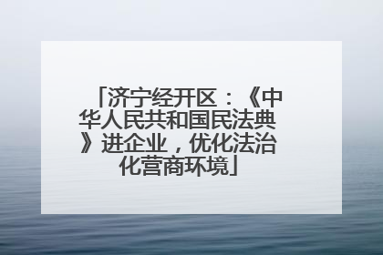 济宁经开区：《中华人民共和国民法典》进企业，优化法治化营商环境