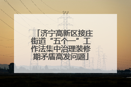 济宁高新区接庄街道“五个一”工作法集中治理装修期矛盾高发问题