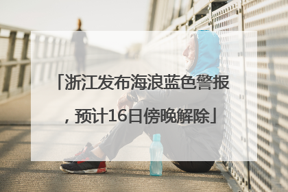 浙江发布海浪蓝色警报，预计16日傍晚解除