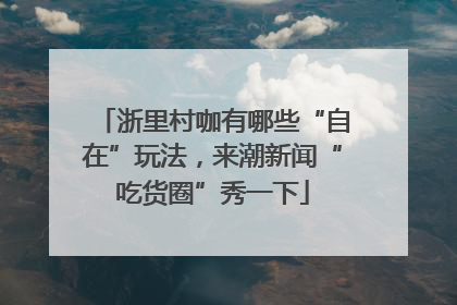 浙里村咖有哪些“自在”玩法，来潮新闻“吃货圈”秀一下