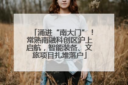 涌进“南大门”！常熟南融科创区沪上启航，智能装备、文旅项目扎堆落户