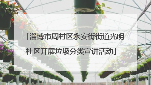 淄博市周村区永安街街道光明社区开展垃圾分类宣讲活动
