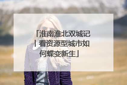 淮南淮北双城记丨看资源型城市如何蝶变新生