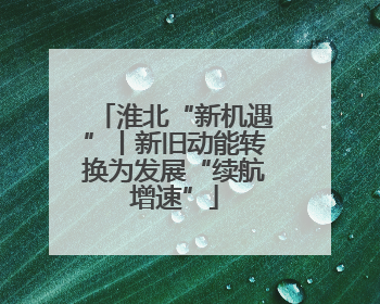 淮北“新机遇”丨新旧动能转换为发展“续航增速”