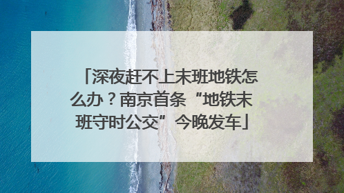 深夜赶不上末班地铁怎么办？南京首条“地铁末班守时公交”今晚发车
