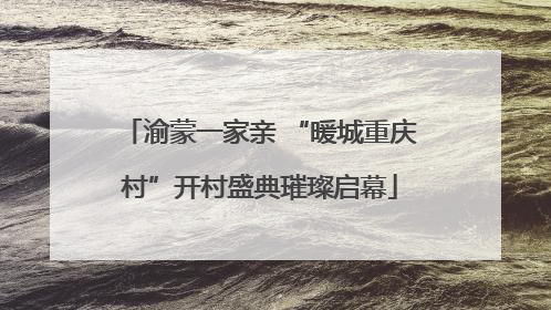渝蒙一家亲 “暖城重庆村”开村盛典璀璨启幕
